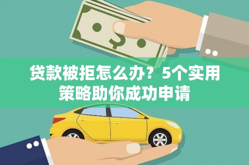 霍山贷款被拒怎么办？5个实用策略助你成功申请