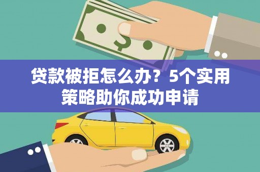 霍山贷款被拒怎么办？5个实用策略助你成功申请