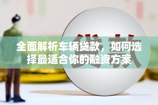 霍山全面解析车辆贷款，如何选择最适合你的融资方案
