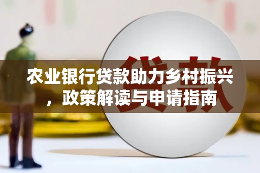 霍山农业银行贷款助力乡村振兴，政策解读与申请指南