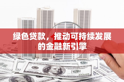 霍山绿色贷款，推动可持续发展的金融新引擎