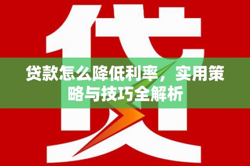 霍山贷款怎么降低利率，实用策略与技巧全解析