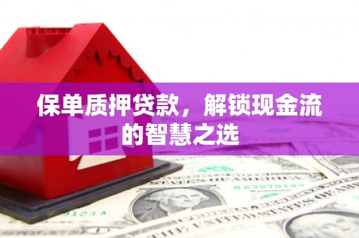 霍山保单质押贷款，解锁现金流的智慧之选