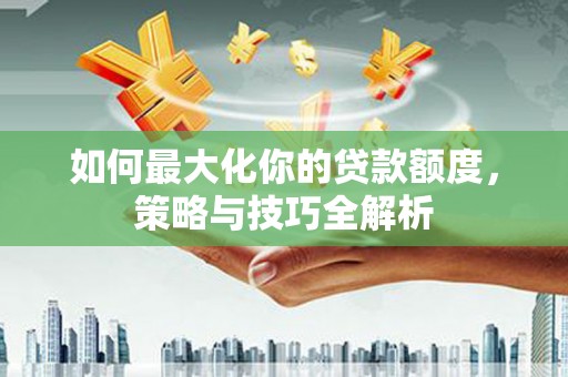 霍山如何最大化你的贷款额度，策略与技巧全解析