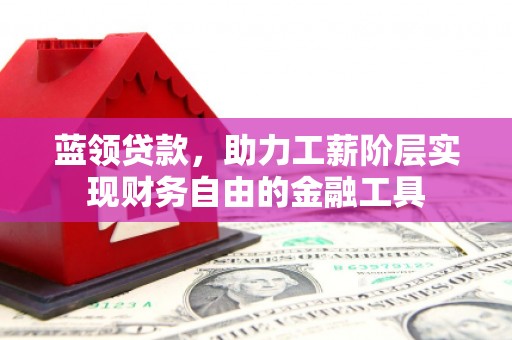 霍山蓝领贷款，助力工薪阶层实现财务自由的金融工具