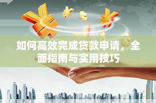 霍山如何高效完成贷款申请，全面指南与实用技巧