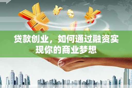 霍山贷款创业，如何通过融资实现你的商业梦想