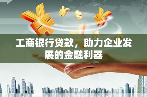 霍山工商银行贷款，助力企业发展的金融利器