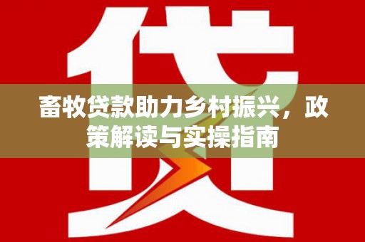 霍山畜牧贷款助力乡村振兴，政策解读与实操指南