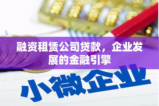 霍山融资租赁公司贷款，企业发展的金融引擎